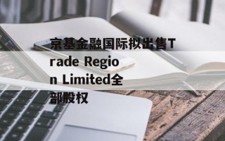 京基金融国际拟出售Trade Region Limited全部股权