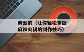 麻溜的（让你轻松掌握麻辣火锅的制作技巧）