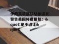 伊朗武装部队总参谋长警告美国将遭报复："绝不退让"