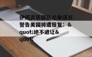  *** 武装部队总参谋长警告美国将遭报复："绝不退让"