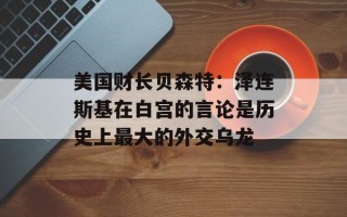美国财长贝森特：泽连斯基在白宫的言论是历史上最大的外交乌龙