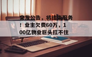 突发公告，将结束服务！业主欠费60万，100亿物业巨头扛不住了