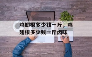 鸡翅根多少钱一斤，鸡翅根多少钱一斤卤味