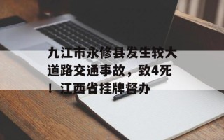 九江市永修县发生较大道路交通事故，致4死！江西省挂牌督办