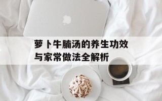 萝卜牛腩汤的养生功效与家常做法全解析