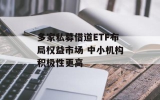 多家私募借道ETF布局权益市场 中小机构积极性更高