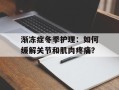 渐冻症冬季护理：如何缓解关节和肌肉疼痛？