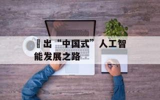 蹚出“中国式”人工智能发展之路