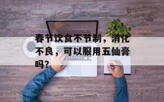 春节饮食不节制，消化不良，可以服用五仙膏吗？