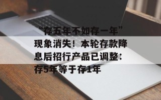 “存五年不如存一年”现象消失！本轮存款降息后招行产品已调整：存5年等于存1年