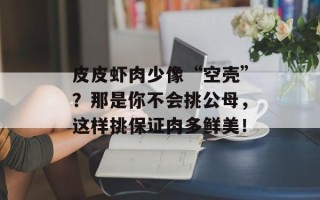 皮皮虾肉少像“空壳”？那是你不会挑公母，这样挑保证肉多鲜美！