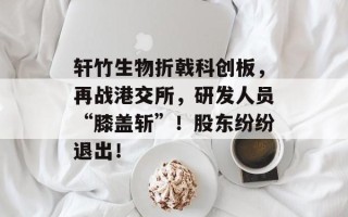 轩竹生物折戟科创板，再战港交所，研发人员“膝盖斩”！股东纷纷退出！