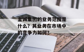 金诚集团的业务范围是什么？其业务在市场中的竞争力如何？