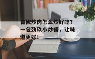 青椒炒肉怎么炒好吃？一包劲玖小炒酱，让味道更好！