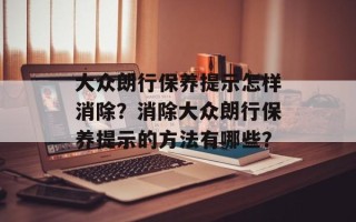 大众朗行保养提示怎样消除？消除大众朗行保养提示的方法有哪些？