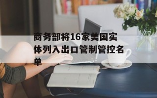 商务部将16家美国实体列入出口管制管控名单
