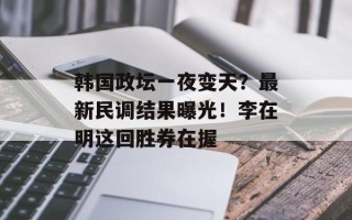 韩国政坛一夜变天？最新民调结果曝光！李在明这回胜券在握