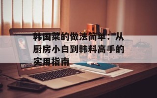 韩国菜的做法简单：从厨房小白到韩料高手的实用指南