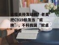 远程关停发动机？老美把C919航发当“底牌”，不料我国“掀桌”反击