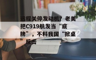 远程关停发动机？老美把C919航发当“底牌”，不料我国“掀桌”反击