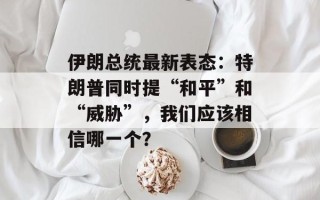 伊朗总统最新表态：特朗普同时提“和平”和“威胁”，我们应该相信哪一个？