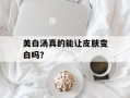 美白汤真的能让皮肤变白吗？