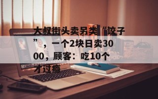 大叔街头卖另类“饺子”，一个2块日卖3000，顾客：吃10个才过瘾