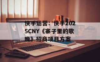 快手运营：快手2025CNY《寨子里的歌晚》招商项目方案