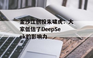 金沙江创投朱啸虎：大家低估了DeepSeek的影响力