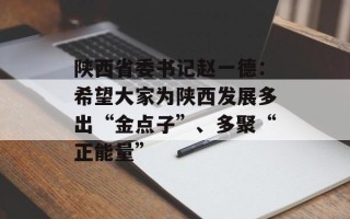 陕西省委书记赵一德：希望大家为陕西发展多出“金点子”、多聚“正能量”