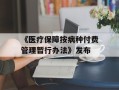 《医疗保障按病种付费管理暂行办法》发布