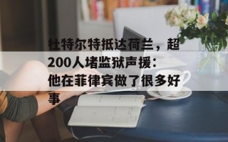 杜特尔特抵达荷兰，超200人堵监狱声援：他在菲律宾做了很多好事