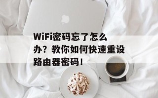 WiFi密码忘了怎么办？教你如何快速重设路由器密码！