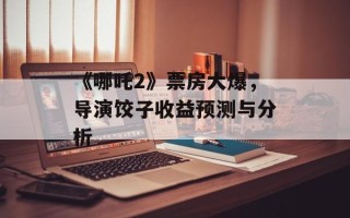 《哪吒2》票房大爆，导演饺子收益预测与分析