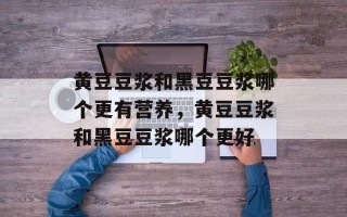 黄豆豆浆和黑豆豆浆哪个更有营养，黄豆豆浆和黑豆豆浆哪个更好