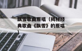 飘雪歌曲原唱（揭秘经典歌曲《飘雪》的原唱）
