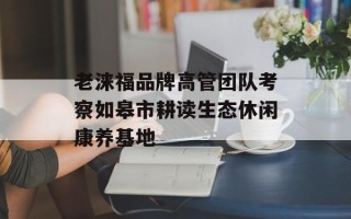 老涞福品牌高管团队考察如皋市耕读生态休闲康养基地