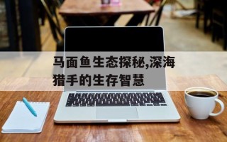 马面鱼生态探秘,深海猎手的生存智慧