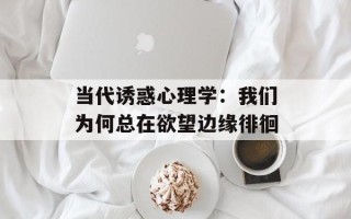 当代诱惑心理学：我们为何总在欲望边缘徘徊
