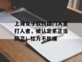 上海女子砍伤踹门入室打人者，被认定系正当防卫！检方不批捕