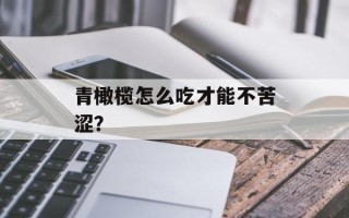 青橄榄怎么吃才能不苦涩？
