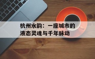 杭州水韵：一座城市的液态灵魂与千年脉动