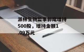 派林生物监事郭麾增持500股，增持金额1.09万元