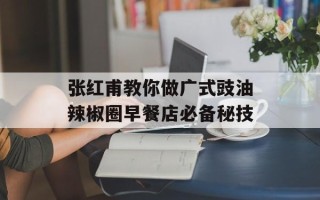 张红甫教你做广式豉油辣椒圈早餐店必备秘技