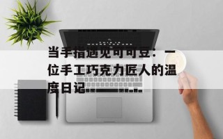 当手指遇见可可豆：一位手工巧克力匠人的温度日记