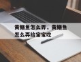 黄鳝鱼怎么弄，黄鳝鱼怎么弄给宝宝吃