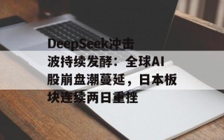 DeepSeek冲击波持续发酵：全球AI股崩盘潮蔓延，日本板块连续两日重挫