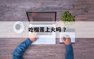 吃榴莲上火吗 ？