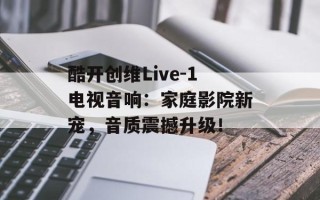 酷开创维Live-1电视音响：家庭影院新宠，音质震撼升级！