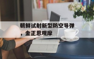 朝鲜试射新型防空导弹，金正恩观摩